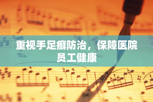 重视手足癣防治，保障医院员工健康