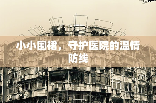 小小围裙，守护医院的温情防线