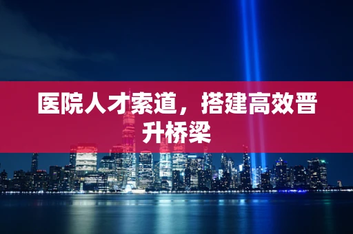 医院人才索道，搭建高效晋升桥梁