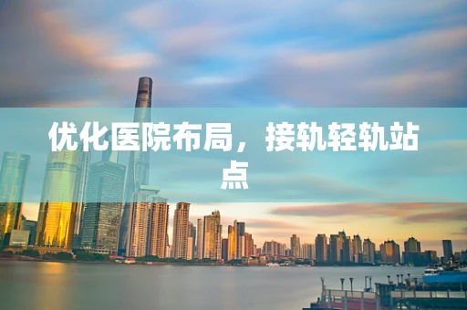 优化医院布局，接轨轻轨站点