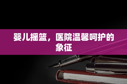 婴儿摇篮，医院温馨呵护的象征