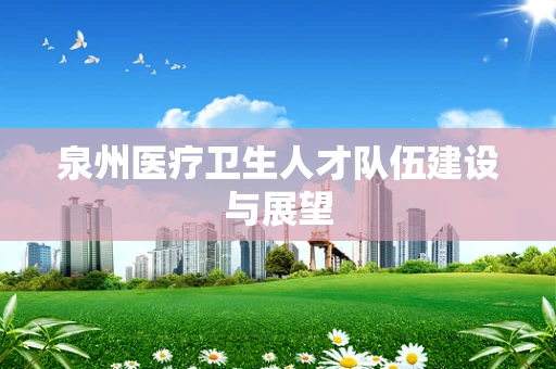 泉州医疗卫生人才队伍建设与展望