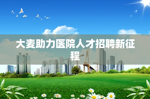 大麦助力医院人才招聘新征程