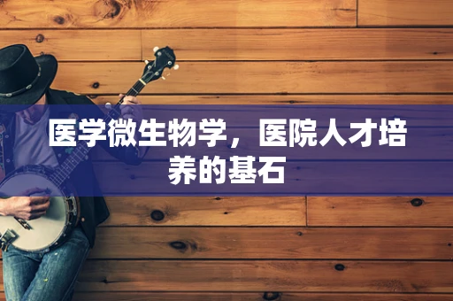 医学微生物学，医院人才培养的基石