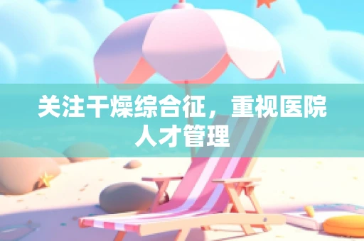 关注干燥综合征，重视医院人才管理