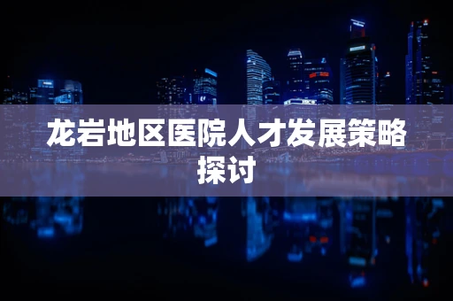 龙岩地区医院人才发展策略探讨