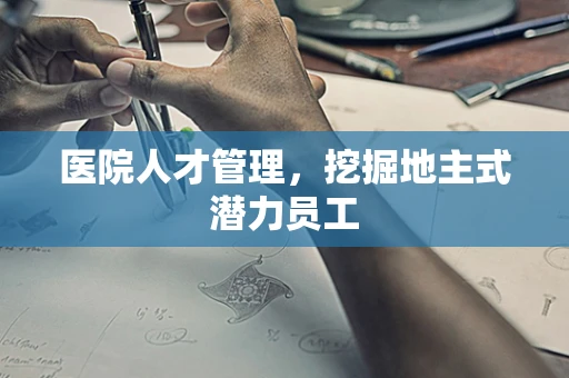 医院人才管理，挖掘地主式潜力员工