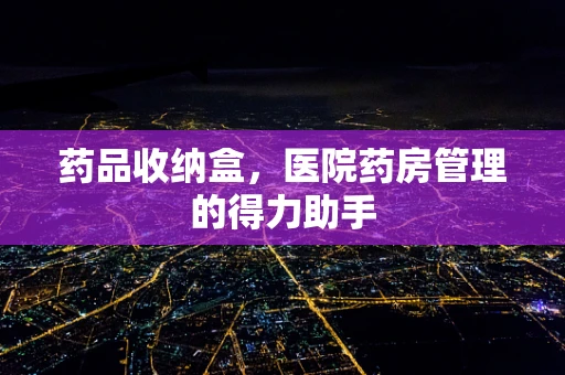 药品收纳盒，医院药房管理的得力助手