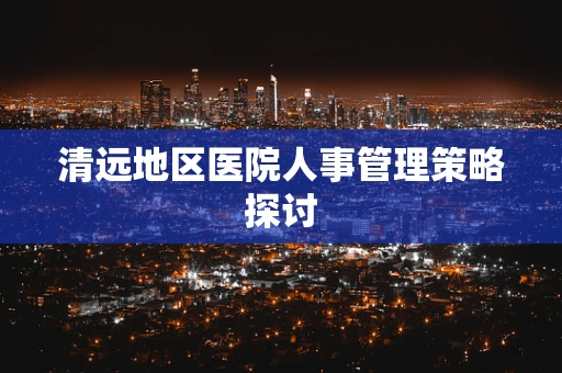 清远地区医院人事管理策略探讨
