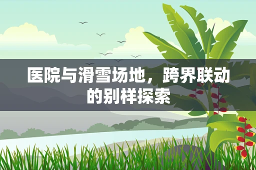 医院与滑雪场地，跨界联动的别样探索