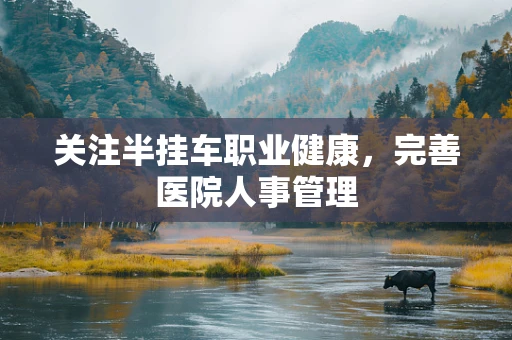 关注半挂车职业健康，完善医院人事管理