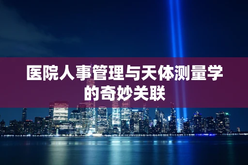 医院人事管理与天体测量学的奇妙关联
