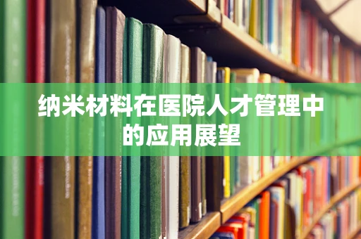 纳米材料在医院人才管理中的应用展望