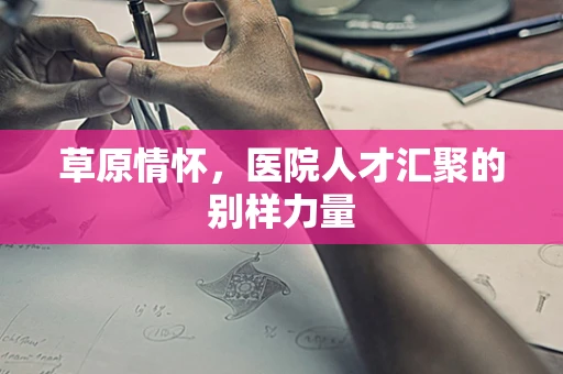 草原情怀，医院人才汇聚的别样力量