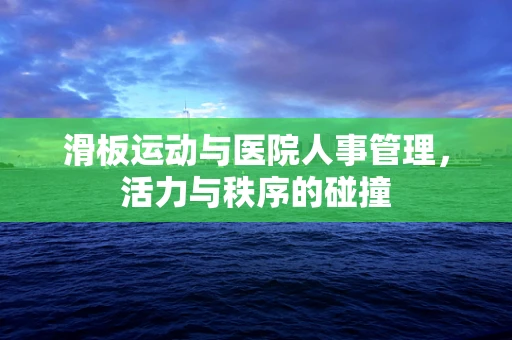 滑板运动与医院人事管理，活力与秩序的碰撞