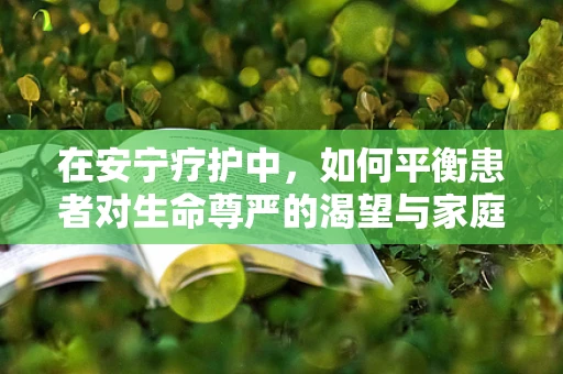 在安宁疗护中，如何平衡患者对生命尊严的渴望与家庭情感的支持？