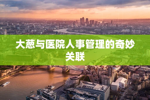 大葱与医院人事管理的奇妙关联