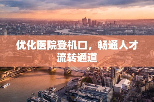 优化医院登机口，畅通人才流转通道