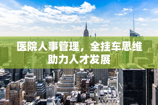 医院人事管理，全挂车思维助力人才发展