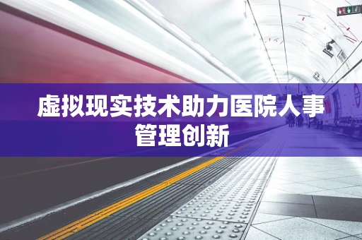 虚拟现实技术助力医院人事管理创新
