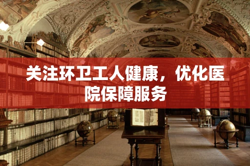 关注环卫工人健康，优化医院保障服务