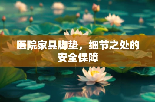 医院家具脚垫，细节之处的安全保障