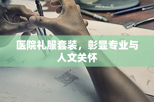 医院礼服套装，彰显专业与人文关怀