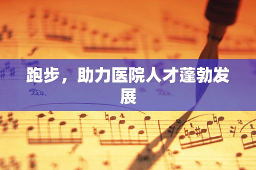 跑步，助力医院人才蓬勃发展