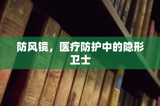 防风镜，医疗防护中的隐形卫士