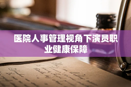 医院人事管理视角下演员职业健康保障