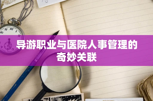 导游职业与医院人事管理的奇妙关联