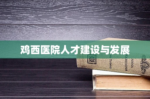 鸡西医院人才建设与发展