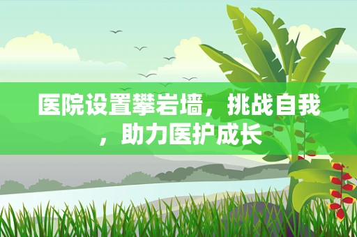 医院设置攀岩墙，挑战自我，助力医护成长