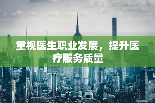 重视医生职业发展，提升医疗服务质量