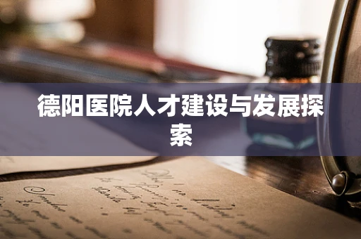 德阳医院人才建设与发展探索