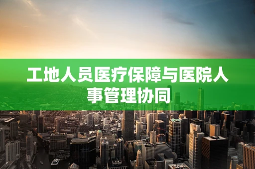 工地人员医疗保障与医院人事管理协同