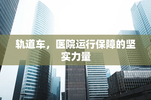 轨道车，医院运行保障的坚实力量