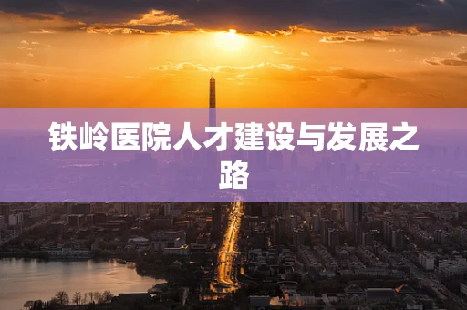 铁岭医院人才建设与发展之路