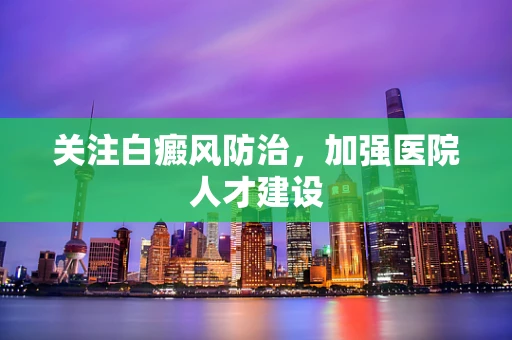 关注白癜风防治，加强医院人才建设
