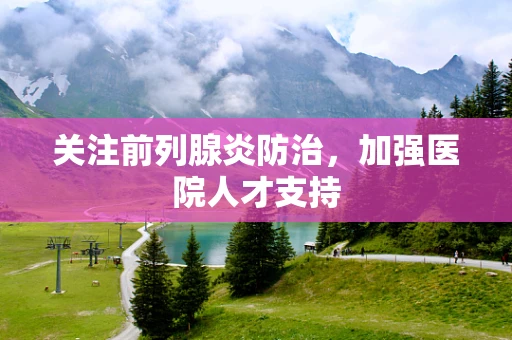 关注前列腺炎防治，加强医院人才支持