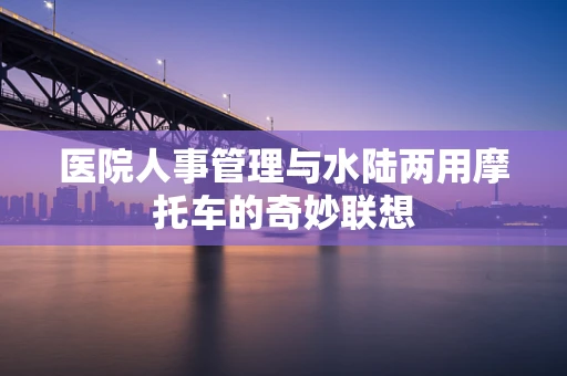 医院人事管理与水陆两用摩托车的奇妙联想