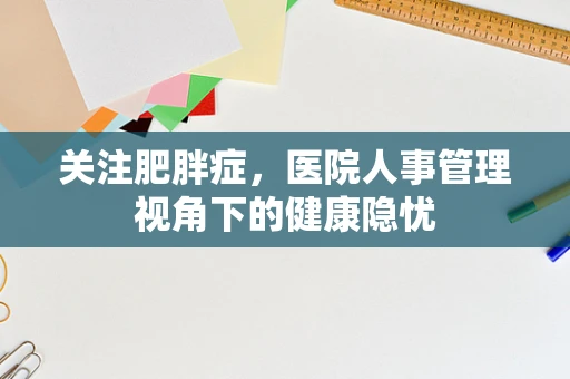 关注肥胖症，医院人事管理视角下的健康隐忧