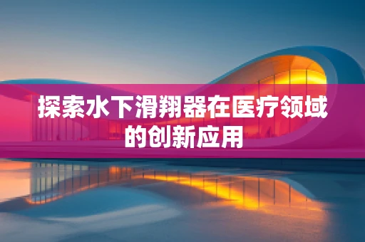 探索水下滑翔器在医疗领域的创新应用
