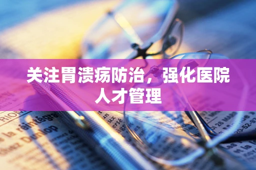 关注胃溃疡防治，强化医院人才管理