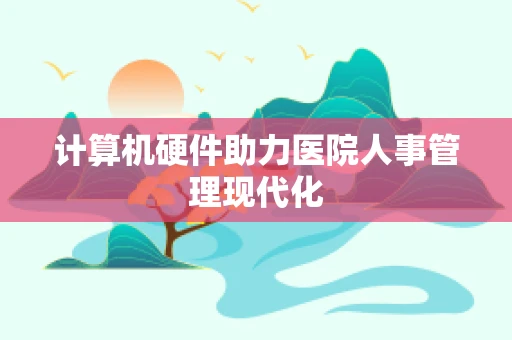 计算机硬件助力医院人事管理现代化