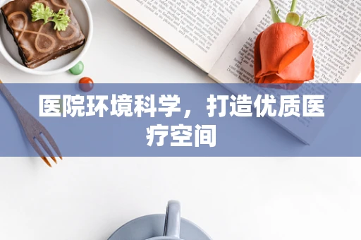 医院环境科学，打造优质医疗空间
