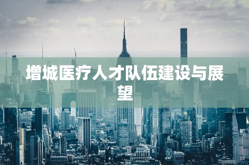 增城医疗人才队伍建设与展望