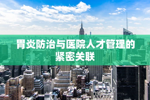 胃炎防治与医院人才管理的紧密关联