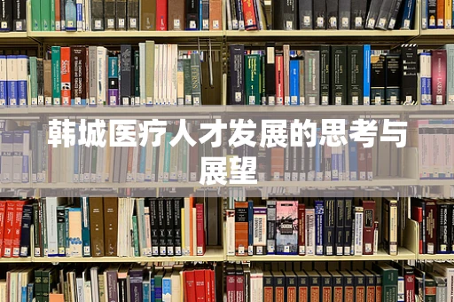 韩城医疗人才发展的思考与展望
