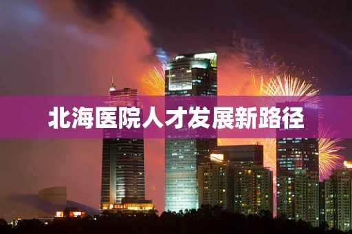 北海医院人才发展新路径